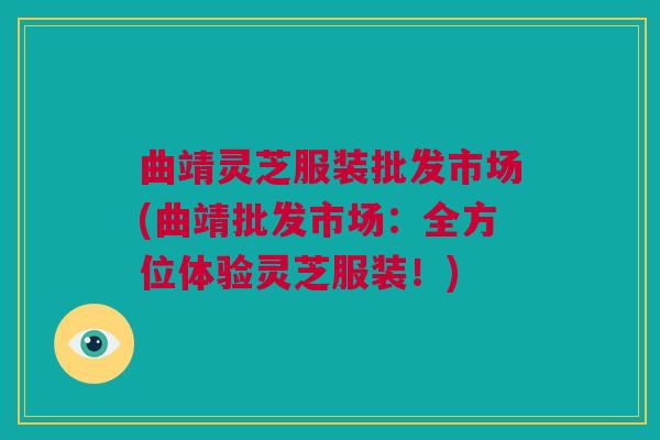 曲靖灵芝服装批发市场(曲靖批发市场:全方位体验灵芝服装!) 曲靖灵芝服装批发市场(曲靖批发市场:全方位体验灵芝服装!)