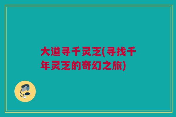 大道寻千灵芝(寻找千年灵芝的奇幻之旅)