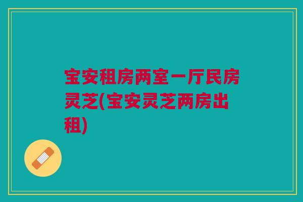 宝安租房两室一厅民房灵芝(宝安灵芝两房出租) 宝安租房两室一厅民房灵芝(宝安灵芝两房出租)