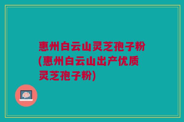惠州白云山灵芝孢子粉(惠州白云山出产优质灵芝孢子粉) 惠州白云山灵芝孢子粉(惠州白云山出产优质灵芝孢子粉)
