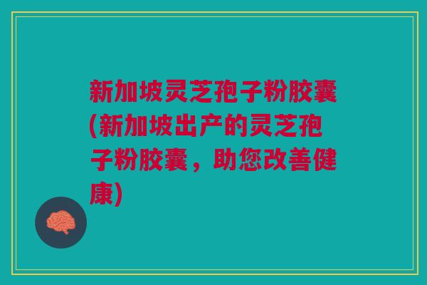 新加坡灵芝孢子粉胶囊(新加坡出产的灵芝孢子粉胶囊,助您改善健康) 新加坡灵芝孢子粉胶囊(新加坡出产的灵芝孢子粉胶囊,助您改善健康)