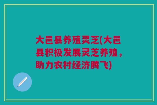 大邑县养殖灵芝(大邑县积极发展灵芝养殖,助力农村经济腾飞) 大邑县养殖灵芝(大邑县积极发展灵芝养殖,助力农村经济腾飞)