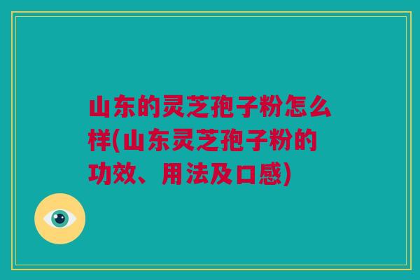山东的灵芝孢子粉怎么样(山东灵芝孢子粉的功效、用法及口感) 山东的灵芝孢子粉怎么样(山东灵芝孢子粉的功效、用法及口感)