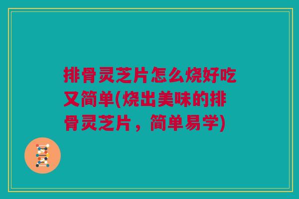排骨灵芝片怎么烧好吃又简单(烧出美味的排骨灵芝片,简单易学) 排骨灵芝片怎么烧好吃又简单(烧出美味的排骨灵芝片,简单易学)