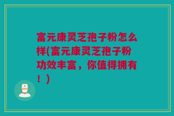 富元康灵芝孢子粉怎么样(富元康灵芝孢子粉功效丰富,你值得拥有!) 富元康灵芝孢子粉怎么样(富元康灵芝孢子粉功效丰富,你值得拥有!)