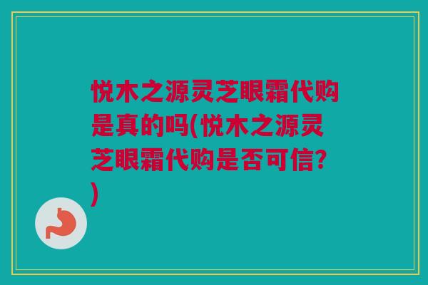 悦木之源灵芝眼霜代购是真的吗(悦木之源灵芝眼霜代购是否可信?) 悦木之源灵芝眼霜代购是真的吗(悦木之源灵芝眼霜代购是否可信?)