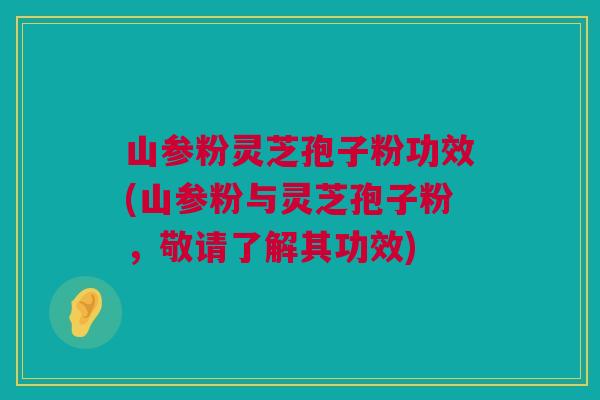 山参粉灵芝孢子粉功效(山参粉与灵芝孢子粉,敬请了解其功效) 山参粉灵芝孢子粉功效(山参粉与灵芝孢子粉,敬请了解其功效)