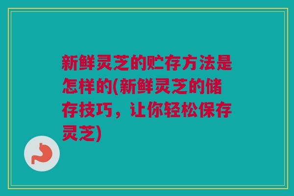 新鲜灵芝的贮存方法是怎样的(新鲜灵芝的储存技巧,让你轻松保存灵芝) 新鲜灵芝的贮存方法是怎样的(新鲜灵芝的储存技巧,让你轻松保存灵芝)