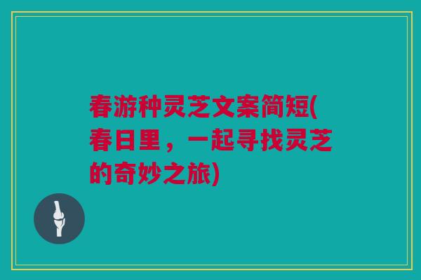 春游种灵芝文案简短(春日里，一起寻找灵芝的奇妙之旅)