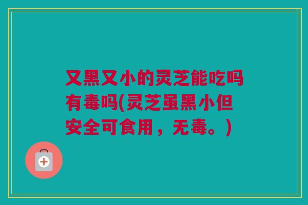 又黑又小的灵芝能吃吗有毒吗(灵芝虽黑小但安全可食用，无毒。)