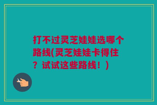 打不过灵芝娃娃选哪个路线(灵芝娃娃卡得住？试试这些路线！)