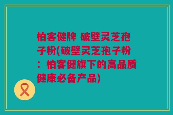 柏客健牌 破壁灵芝孢子粉(破壁灵芝孢子粉:柏客健旗下的高品质健康必备产品) 柏客健牌 破壁灵芝孢子粉(破壁灵芝孢子粉:柏客健旗下的高品质健康必备产品)
