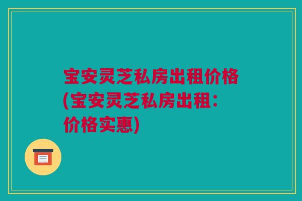 宝安灵芝私房出租价格(宝安灵芝私房出租：价格实惠)