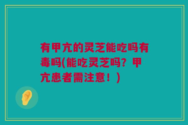 有甲亢的灵芝能吃吗有毒吗(能吃灵芝吗？甲亢患者需注意！)