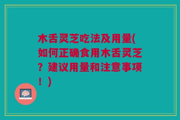 木舌灵芝吃法及用量(如何正确食用木舌灵芝?建议用量和注意事项!) 木舌灵芝吃法及用量(如何正确食用木舌灵芝?建议用量和注意事项!)