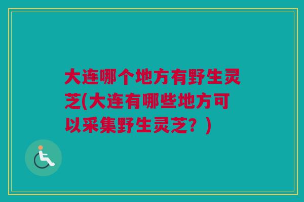 大连哪个地方有野生灵芝(大连有哪些地方可以采集野生灵芝？)