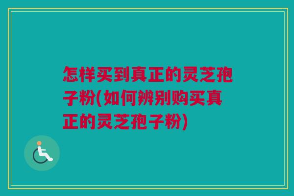 怎样买到真正的灵芝孢子粉(如何辨别购买真正的灵芝孢子粉) 怎样买到真正的灵芝孢子粉(如何辨别购买真正的灵芝孢子粉)