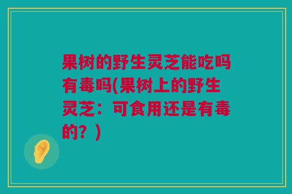 果树的野生灵芝能吃吗有毒吗(果树上的野生灵芝:可食用还是有毒的?) 果树的野生灵芝能吃吗有毒吗(果树上的野生灵芝:可食用还是有毒的?)
