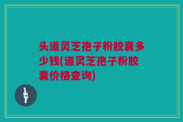 头道灵芝孢子粉胶囊多少钱(道灵芝孢子粉胶囊价格查询)