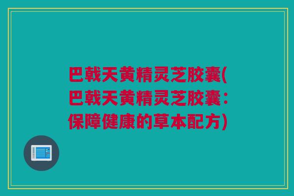 巴戟天黄精灵芝胶囊(巴戟天黄精灵芝胶囊:保障健康的草本配方) 巴戟天黄精灵芝胶囊(巴戟天黄精灵芝胶囊:保障健康的草本配方)