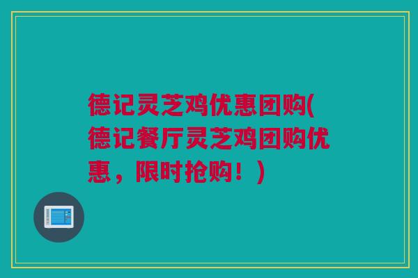 德记灵芝鸡优惠团购(德记餐厅灵芝鸡团购优惠，限时抢购！)