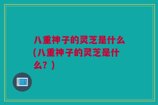 八重神子的灵芝是什么(八重神子的灵芝是什么?) 八重神子的灵芝是什么(八重神子的灵芝是什么?)