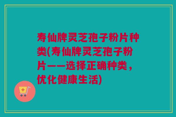 寿仙牌灵芝孢子粉片种类(寿仙牌灵芝孢子粉片——选择正确种类,优化健康生活) 寿仙牌灵芝孢子粉片种类(寿仙牌灵芝孢子粉片——选择正确种类,优化健康生活)