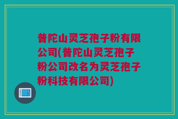普陀山灵芝孢子粉有限公司(普陀山灵芝孢子粉公司改名为灵芝孢子粉科技有限公司)
