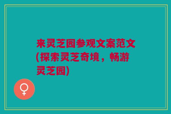 来灵芝园参观文案范文(探索灵芝奇境,畅游灵芝园) 来灵芝园参观文案范文(探索灵芝奇境,畅游灵芝园)