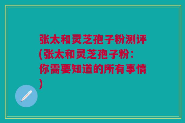 张太和灵芝孢子粉测评(张太和灵芝孢子粉:你需要知道的所有事情) 张太和灵芝孢子粉测评(张太和灵芝孢子粉:你需要知道的所有事情)