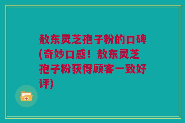 敖东灵芝孢子粉的口碑(奇妙口感!敖东灵芝孢子粉获得顾客一致好评) 敖东灵芝孢子粉的口碑(奇妙口感!敖东灵芝孢子粉获得顾客一致好评)