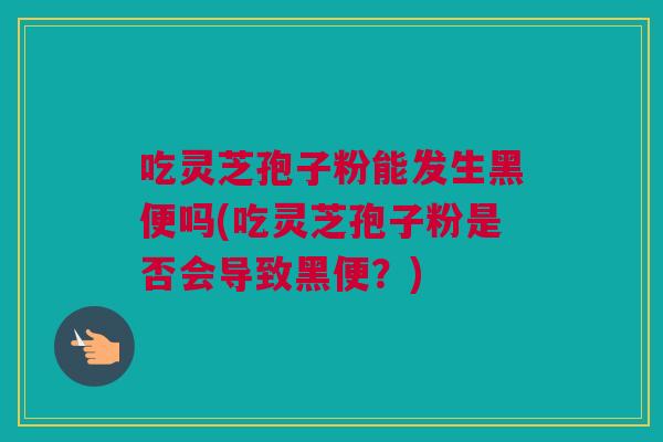 吃灵芝孢子粉能发生黑便吗(吃灵芝孢子粉是否会导致黑便?) 吃灵芝孢子粉能发生黑便吗(吃灵芝孢子粉是否会导致黑便?)