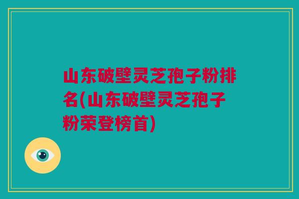 山东破壁灵芝孢子粉排名(山东破壁灵芝孢子粉荣登榜首) 山东破壁灵芝孢子粉排名(山东破壁灵芝孢子粉荣登榜首)