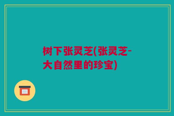 树下张灵芝(张灵芝-大自然里的珍宝) 树下张灵芝(张灵芝-大自然里的珍宝)