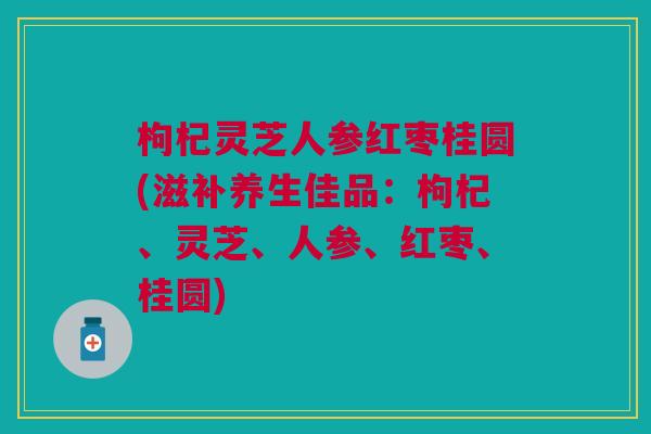 枸杞灵芝人参红枣桂圆(滋补养生佳品：枸杞、灵芝、人参、红枣、桂圆)