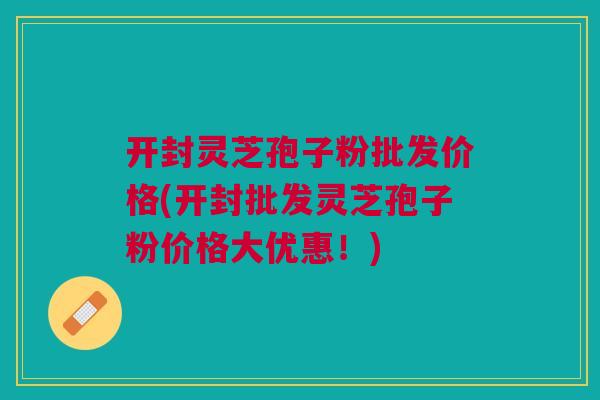 开封灵芝孢子粉批发价格(开封批发灵芝孢子粉价格大优惠！)