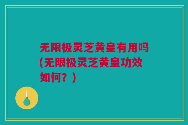 无限极灵芝黄皇有用吗(无限极灵芝黄皇功效如何？)