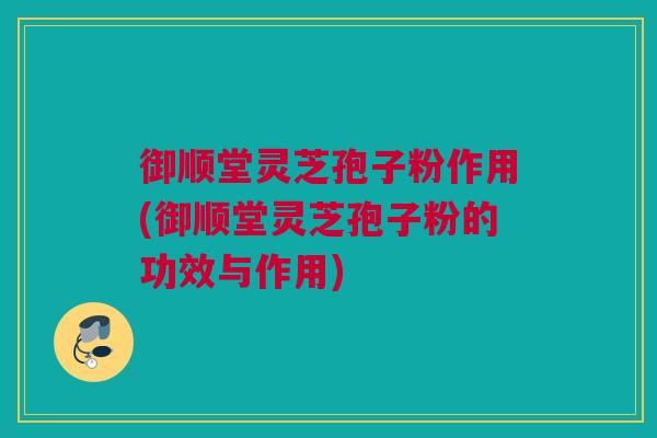 御顺堂灵芝孢子粉作用(御顺堂灵芝孢子粉的功效与作用) 御顺堂灵芝孢子粉作用(御顺堂灵芝孢子粉的功效与作用)