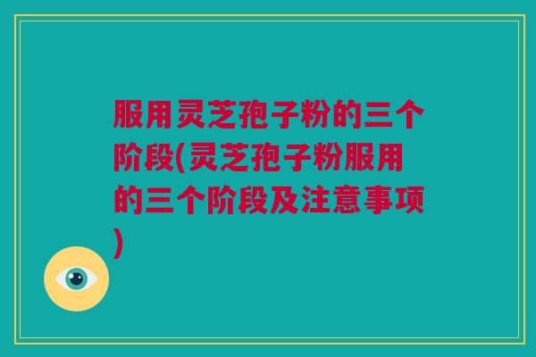 服用灵芝孢子粉的三个阶段(灵芝孢子粉服用的三个阶段及注意事项)