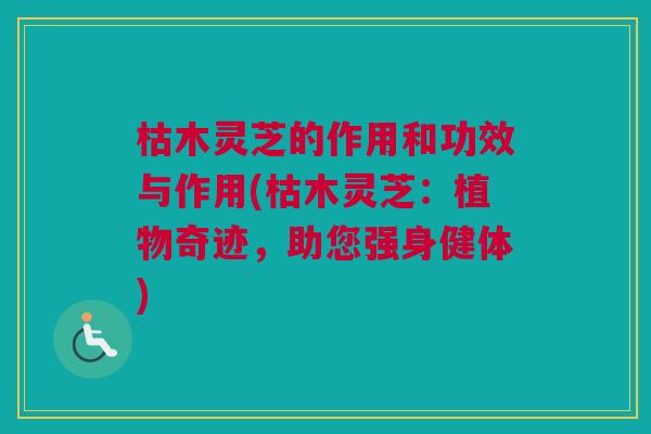 枯木灵芝的作用和功效与作用(枯木灵芝:植物奇迹,助您强身健体) 枯木灵芝的作用和功效与作用(枯木灵芝:植物奇迹,助您强身健体)