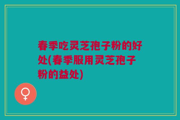 春季吃灵芝孢子粉的好处(春季服用灵芝孢子粉的益处)