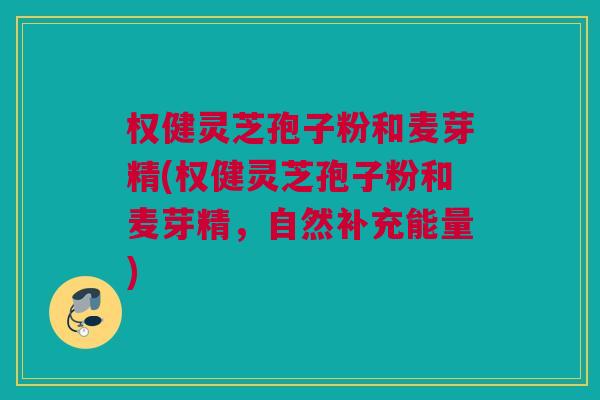 权健灵芝孢子粉和麦芽精(权健灵芝孢子粉和麦芽精,自然补充能量) 权健灵芝孢子粉和麦芽精(权健灵芝孢子粉和麦芽精,自然补充能量)