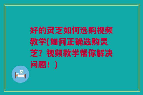 好的灵芝如何选购视频教学(如何正确选购灵芝?视频教学帮你解决问题!) 好的灵芝如何选购视频教学(如何正确选购灵芝?视频教学帮你解决问题!)