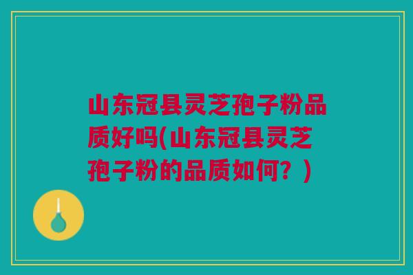 山东冠县灵芝孢子粉品质好吗(山东冠县灵芝孢子粉的品质如何?) 山东冠县灵芝孢子粉品质好吗(山东冠县灵芝孢子粉的品质如何?)