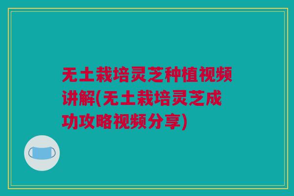 无土栽培灵芝种植视频讲解(无土栽培灵芝成功攻略视频分享) 无土栽培灵芝种植视频讲解(无土栽培灵芝成功攻略视频分享)