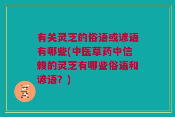 有关灵芝的俗语或谚语有哪些(中医草药中信赖的灵芝有哪些俗语和谚语?) 有关灵芝的俗语或谚语有哪些(中医草药中信赖的灵芝有哪些俗语和谚语?)