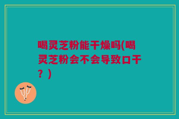 喝灵芝粉能干燥吗(喝灵芝粉会不会导致口干?) 喝灵芝粉能干燥吗(喝灵芝粉会不会导致口干?)