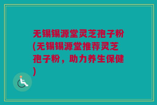 无锡锡源堂灵芝孢子粉(无锡锡源堂推荐灵芝孢子粉,助力养生保健) 无锡锡源堂灵芝孢子粉(无锡锡源堂推荐灵芝孢子粉,助力养生保健)