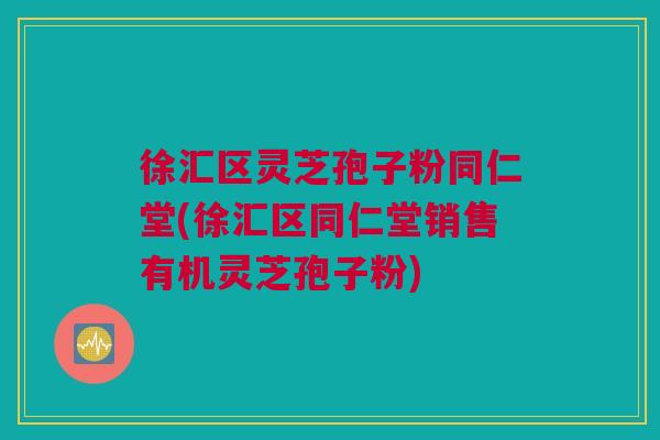 徐汇区灵芝孢子粉同仁堂(徐汇区同仁堂销售有机灵芝孢子粉) 徐汇区灵芝孢子粉同仁堂(徐汇区同仁堂销售有机灵芝孢子粉)