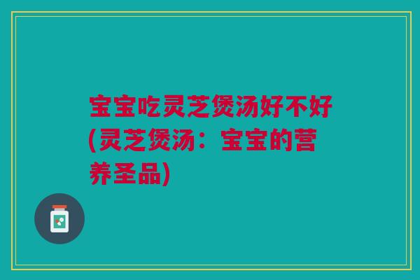 宝宝吃灵芝煲汤好不好(灵芝煲汤:宝宝的营养圣品) 宝宝吃灵芝煲汤好不好(灵芝煲汤:宝宝的营养圣品)